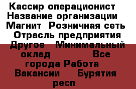 Кассир-операционист › Название организации ­ Магнит, Розничная сеть › Отрасль предприятия ­ Другое › Минимальный оклад ­ 25 000 - Все города Работа » Вакансии   . Бурятия респ.